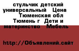 стульчик детский универсальный › Цена ­ 900 - Тюменская обл., Тюмень г. Дети и материнство » Мебель   